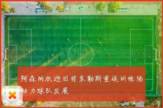 阿森纳欢迎旧将朱勒斯重返训练场助力球队发展