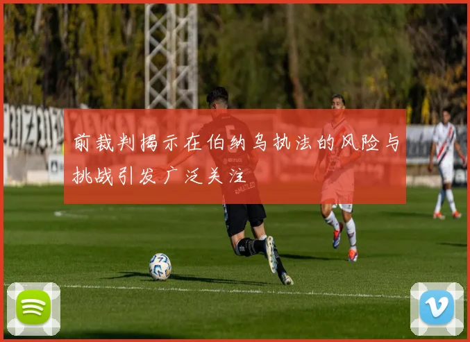 前裁判揭示在伯纳乌执法的风险与挑战引发广泛关注