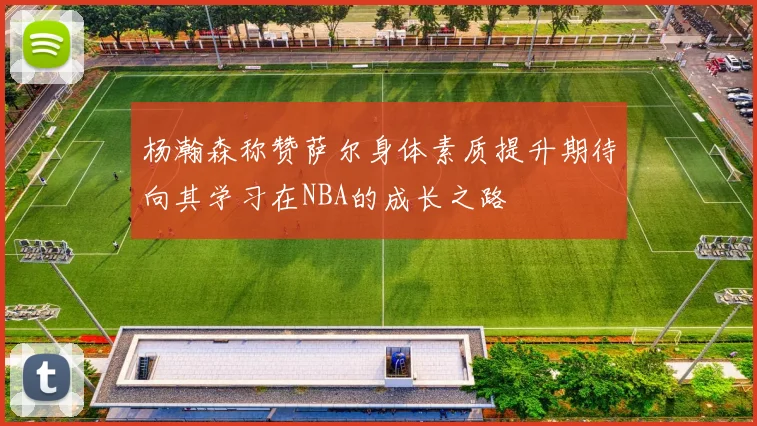 杨瀚森称赞萨尔身体素质提升期待向其学习在NBA的成长之路