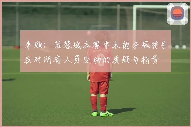 李璇：若蓉城本赛季未能夺冠将引发对所有人员变动的质疑与指责