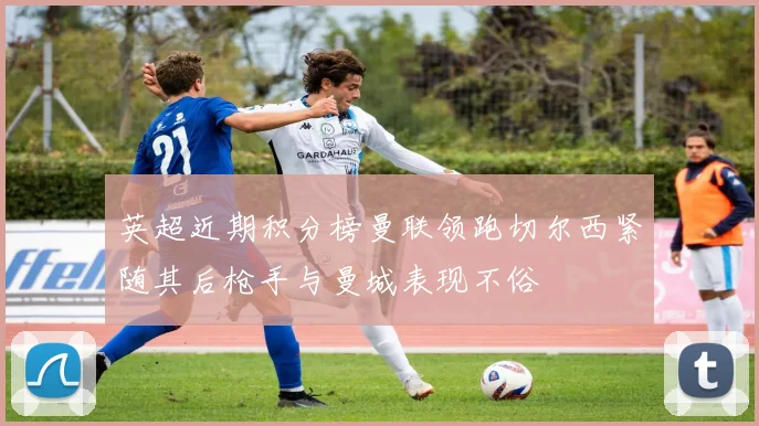 英超近期积分榜曼联领跑切尔西紧随其后枪手与曼城表现不俗