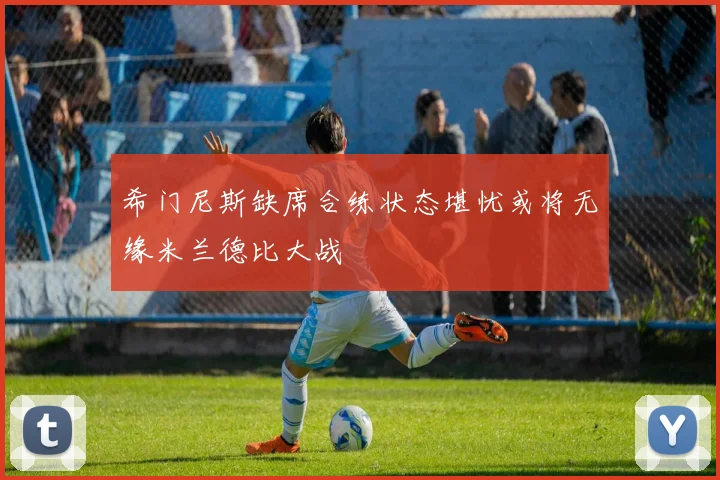 希门尼斯缺席合练状态堪忧或将无缘米兰德比大战