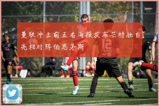 曼联冲击前五名海报发布芒特独自亮相对阵伯恩茅斯