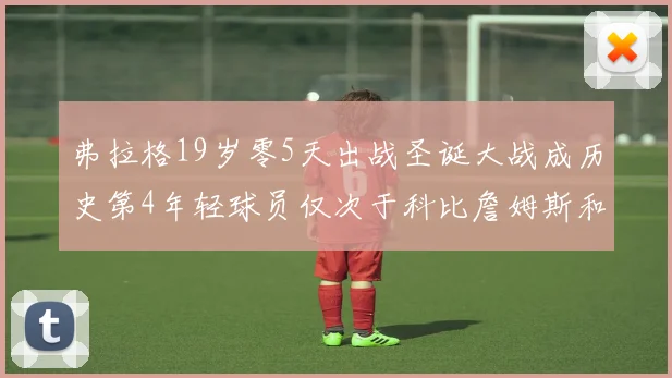 弗拉格19岁零5天出战圣诞大战成历史第4年轻球员仅次于科比詹姆斯和威洛比