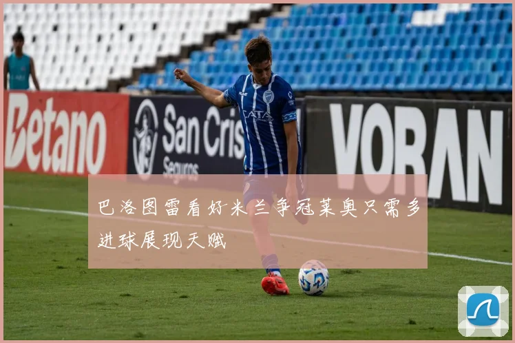 巴洛图雷看好米兰争冠莱奥只需多进球展现天赋