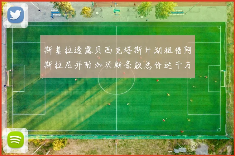 斯基拉透露贝西克塔斯计划租借阿斯拉尼并附加买断条款总价达千万级别