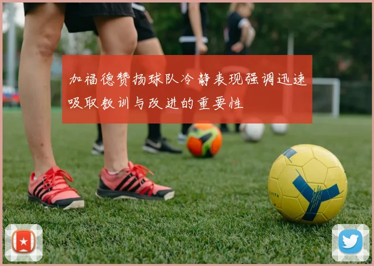 加福德赞扬球队冷静表现强调迅速吸取教训与改进的重要性