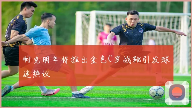 耐克明年将推出金色C罗战靴引发球迷热议