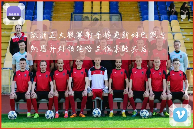 欧洲五大联赛射手榜更新姆巴佩与凯恩并列领跑哈兰德紧随其后