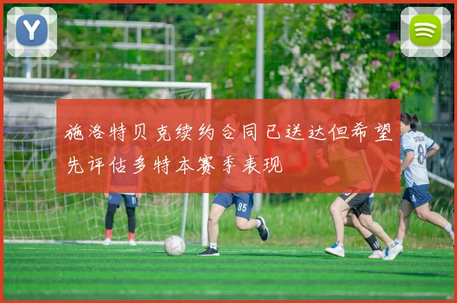 施洛特贝克续约合同已送达但希望先评估多特本赛季表现