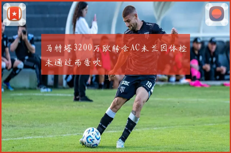 马特塔3200万欧转会AC米兰因体检未通过而告吹
