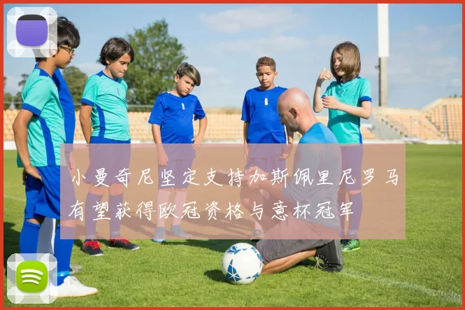 小曼奇尼坚定支持加斯佩里尼罗马有望获得欧冠资格与意杯冠军