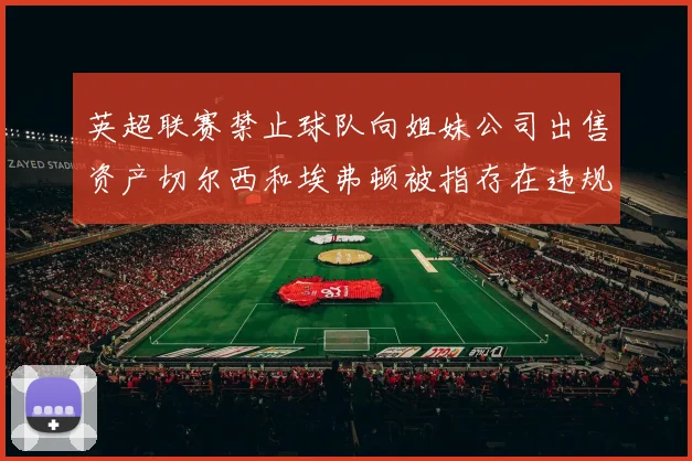 英超联赛禁止球队向姐妹公司出售资产切尔西和埃弗顿被指存在违规行为