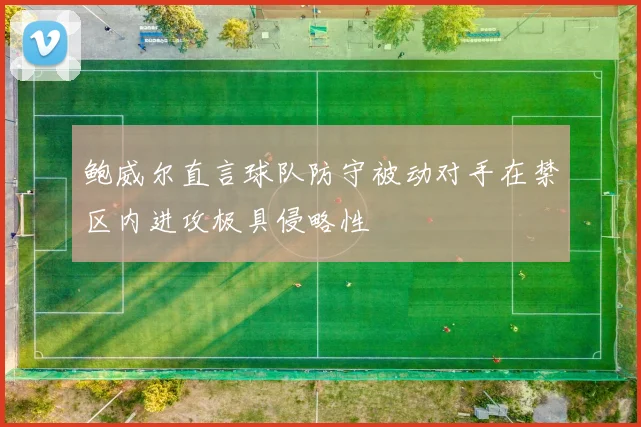 鲍威尔直言球队防守被动对手在禁区内进攻极具侵略性