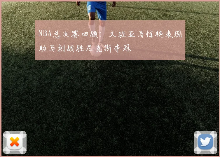 NBA总决赛回顾：文班亚马惊艳表现助马刺战胜尼克斯夺冠