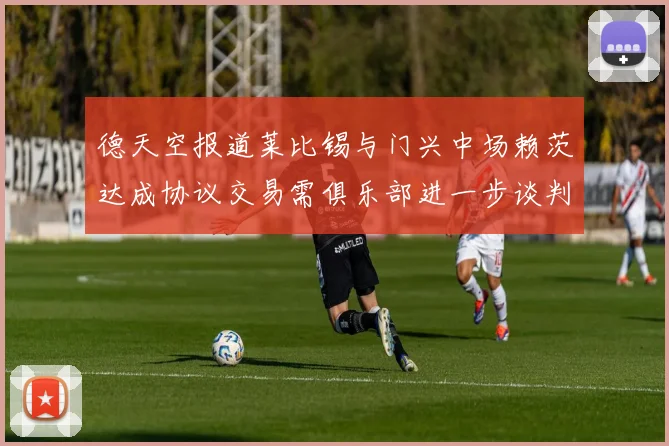 德天空报道莱比锡与门兴中场赖茨达成协议交易需俱乐部进一步谈判
