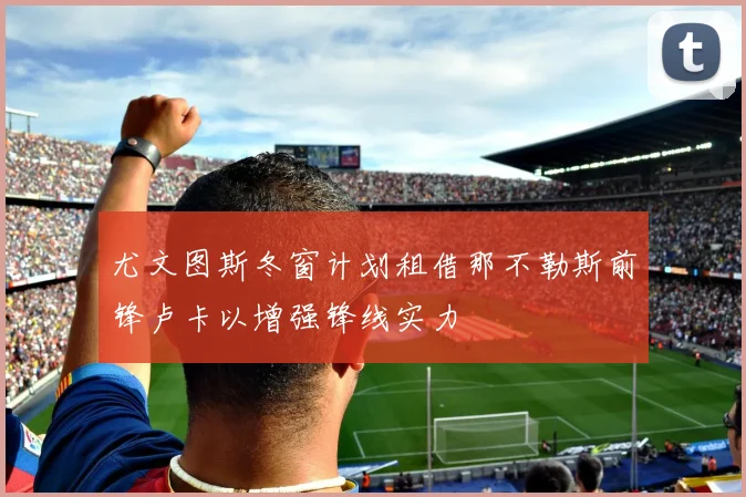 尤文图斯冬窗计划租借那不勒斯前锋卢卡以增强锋线实力