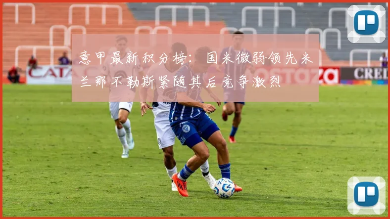 意甲最新积分榜：国米微弱领先米兰那不勒斯紧随其后竞争激烈