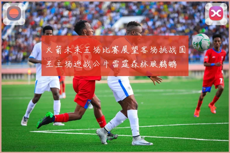 火箭未来五场比赛展望客场挑战国王主场迎战公牛雷霆森林狼鹈鹕