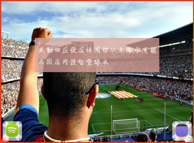 米勒回应夜店传闻称从未撒币可能只因店内挂哈登球衣