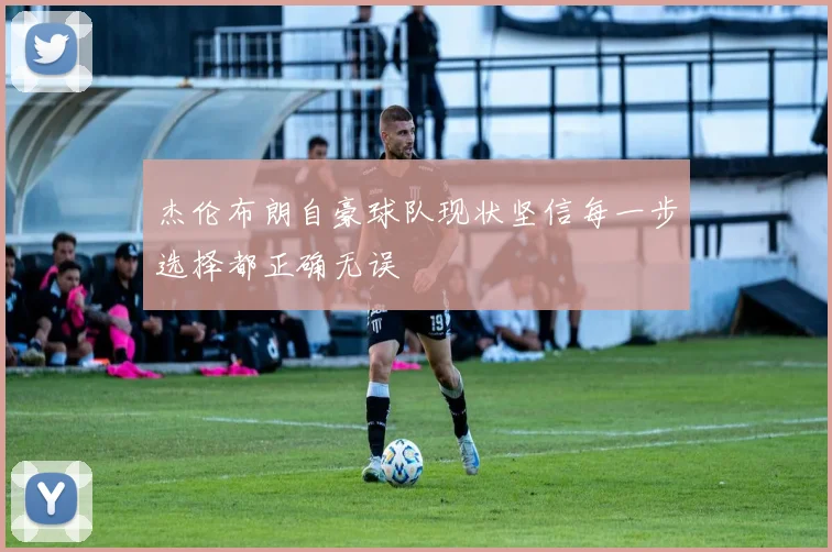 杰伦布朗自豪球队现状坚信每一步选择都正确无误