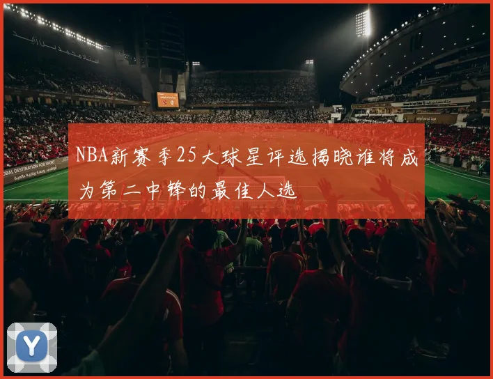 NBA新赛季25大球星评选揭晓谁将成为第二中锋的最佳人选