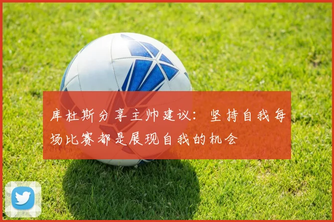 库杜斯分享主帅建议：坚持自我每场比赛都是展现自我的机会