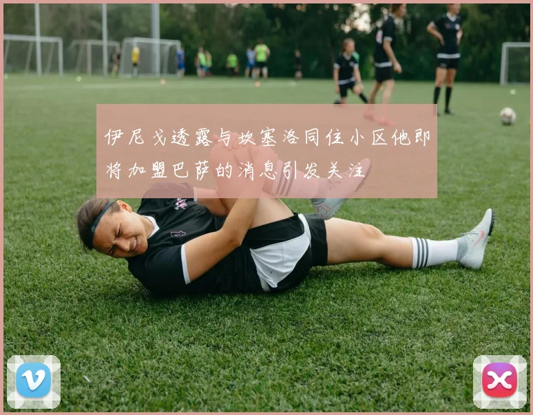 伊尼戈透露与坎塞洛同住小区他即将加盟巴萨的消息引发关注