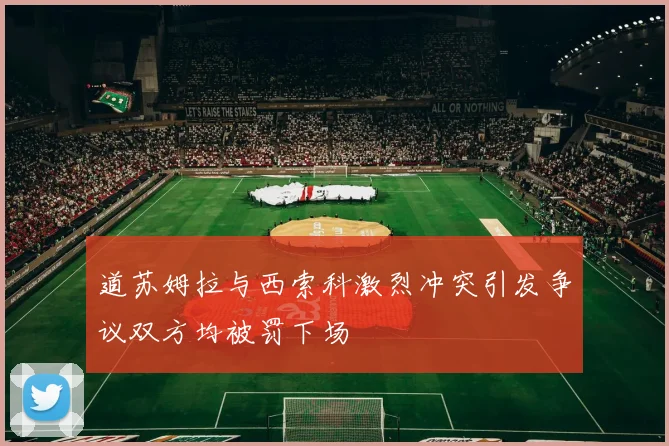 道苏姆拉与西索科激烈冲突引发争议双方均被罚下场