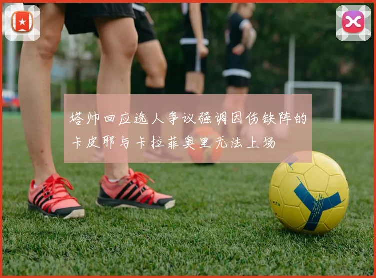 塔帅回应选人争议强调因伤缺阵的卡皮耶与卡拉菲奥里无法上场