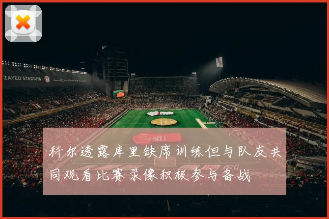科尔透露库里缺席训练但与队友共同观看比赛录像积极参与备战