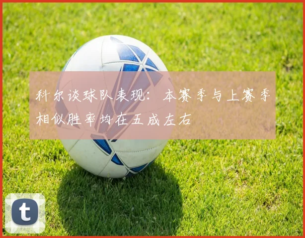 科尔谈球队表现：本赛季与上赛季相似胜率均在五成左右