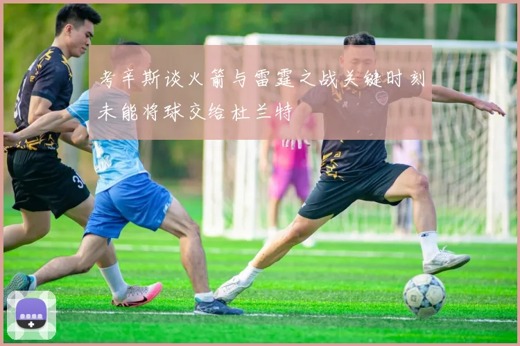 考辛斯谈火箭与雷霆之战关键时刻未能将球交给杜兰特