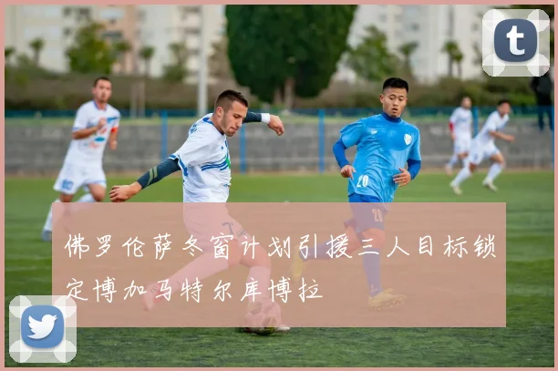 佛罗伦萨冬窗计划引援三人目标锁定博加马特尔库博拉