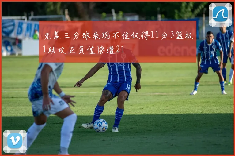 克莱三分球表现不佳仅得11分3篮板1助攻正负值惨遭21