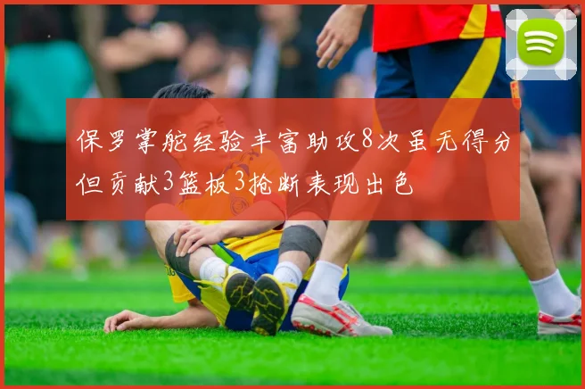 保罗掌舵经验丰富助攻8次虽无得分但贡献3篮板3抢断表现出色