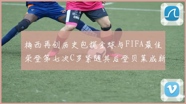 梅西再创历史包揽金球与FIFA最佳荣登第七次C罗紧随其后登贝莱成新星