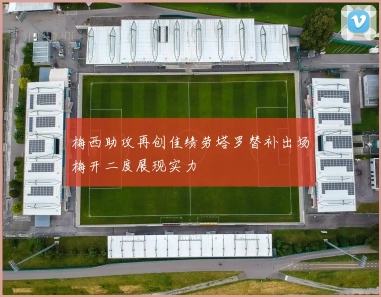 梅西助攻再创佳绩劳塔罗替补出场梅开二度展现实力