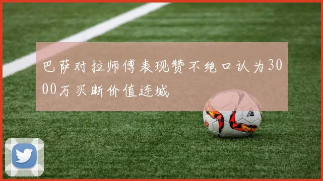 巴萨对拉师傅表现赞不绝口认为3000万买断价值连城
