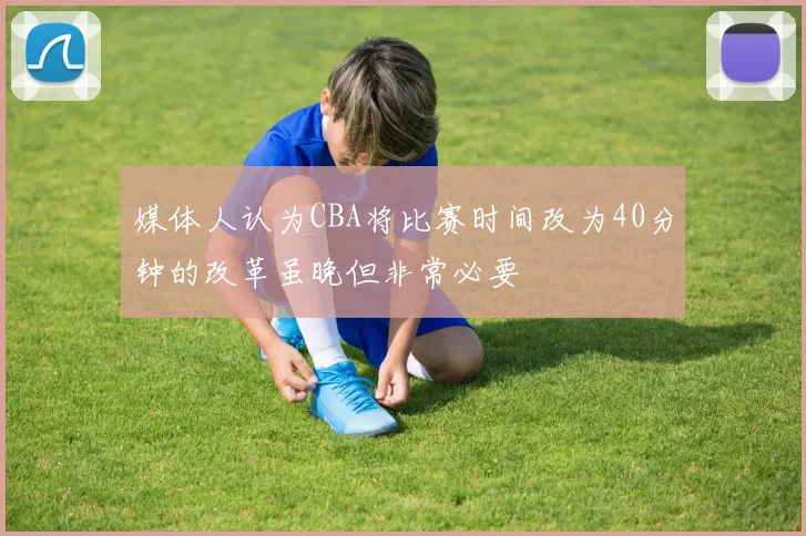 媒体人认为CBA将比赛时间改为40分钟的改革虽晚但非常必要
