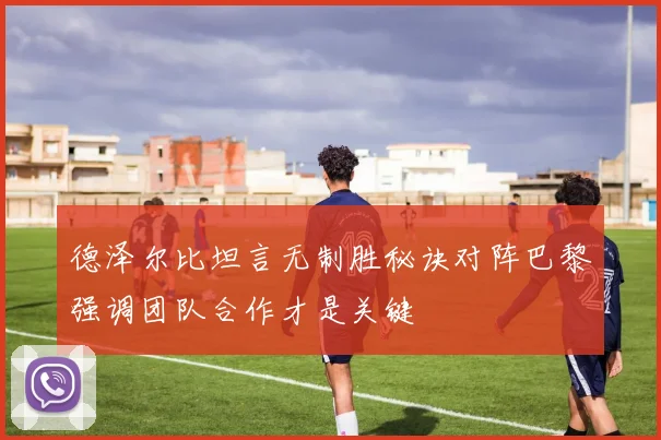 德泽尔比坦言无制胜秘诀对阵巴黎强调团队合作才是关键