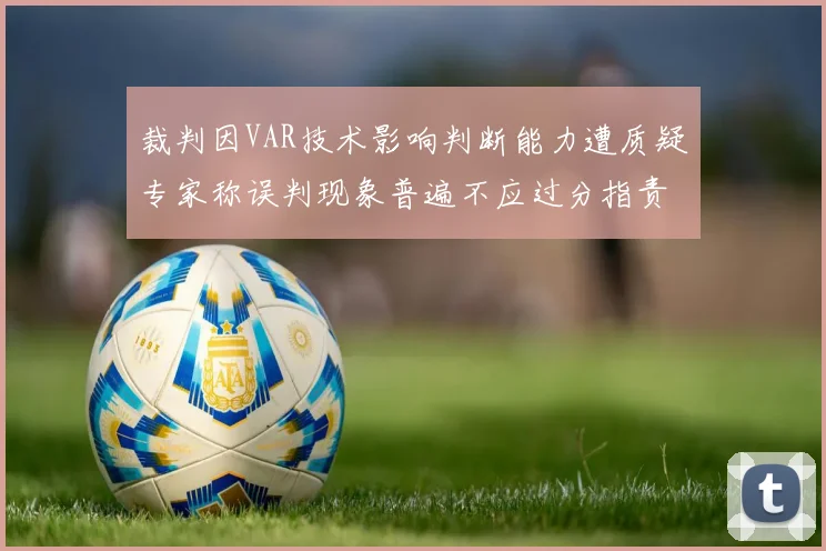 裁判因VAR技术影响判断能力遭质疑专家称误判现象普遍不应过分指责