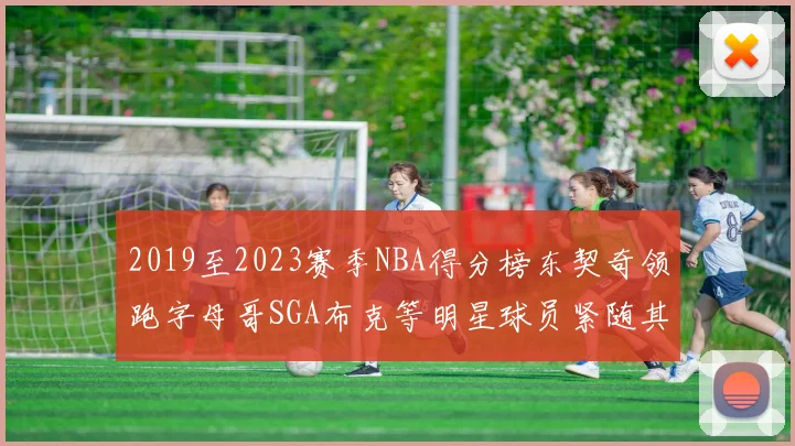 2019至2023赛季NBA得分榜东契奇领跑字母哥SGA布克等明星球员紧随其后