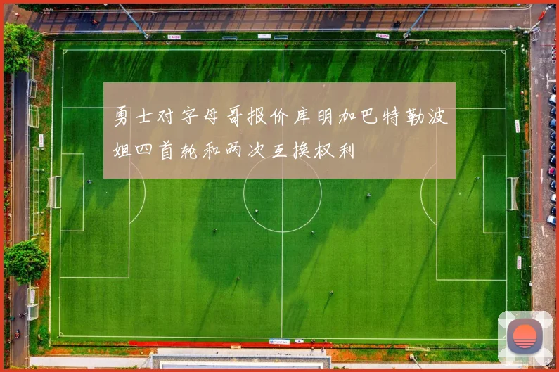 勇士对字母哥报价库明加巴特勒波姐四首轮和两次互换权利