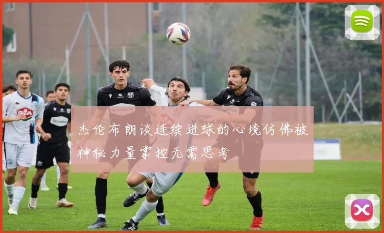 杰伦布朗谈连续进球的心境仿佛被神秘力量掌控无需思考