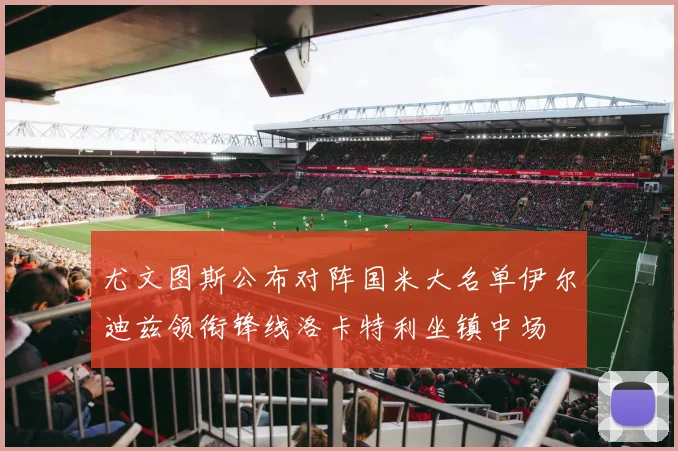 尤文图斯公布对阵国米大名单伊尔迪兹领衔锋线洛卡特利坐镇中场