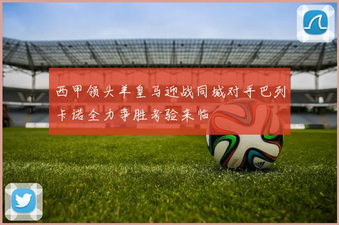 西甲领头羊皇马迎战同城对手巴列卡诺全力争胜考验来临