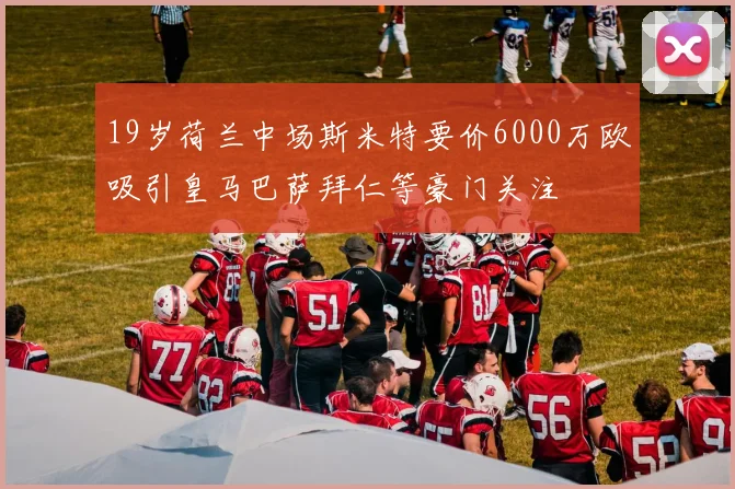 19岁荷兰中场斯米特要价6000万欧吸引皇马巴萨拜仁等豪门关注