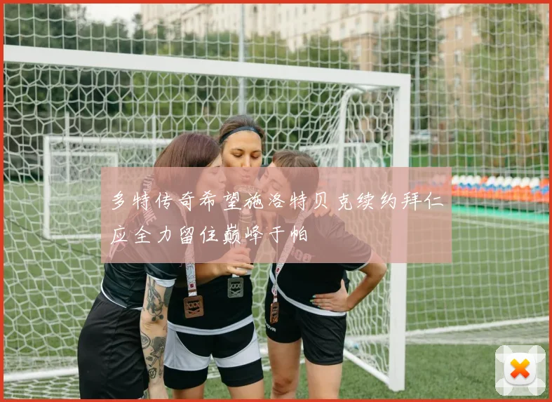 多特传奇希望施洛特贝克续约拜仁应全力留住巅峰于帕