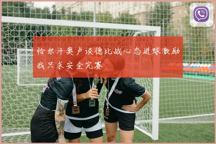 恰尔汗奥卢谈德比战心态进球激励我只求安全完赛